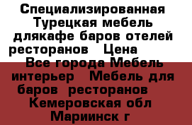 Специализированная Турецкая мебель длякафе,баров,отелей,ресторанов › Цена ­ 5 000 - Все города Мебель, интерьер » Мебель для баров, ресторанов   . Кемеровская обл.,Мариинск г.